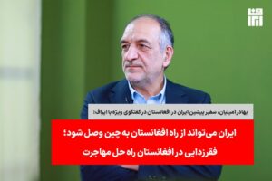 ایران می‌تواند از راه افغانستان به چین وصل شود؛ فقرزدایی در افغانستان راه حل مهاجرت