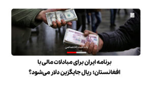 برنامه ایران برای مبادلات مالی با افغانستان؛ ریال جایگزین دلار می‌شود؟